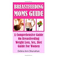 Breastfeeding Moms Guide : A Comprehensive Guide: Weight Loss, Sex, Diet Guide For Women Breastfeeding Moms Guide : A Comprehensive Guide: Weight Loss, Sex, Diet Guide For Women Paperback