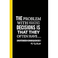 THE PROBLEM WITH MAKING DECISIONS IS: that they often have unintended consequences