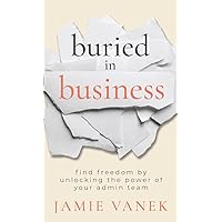 Buried in Business: Find Freedom by Unlocking the Power of Your Admin Team Buried in Business: Find Freedom by Unlocking the Power of Your Admin Team Hardcover Paperback