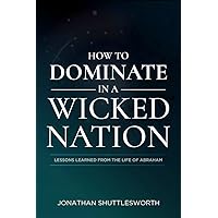 How to Dominate in a Wicked Nation: Lessons Learned From the Life of Abraham How to Dominate in a Wicked Nation: Lessons Learned From the Life of Abraham Paperback Kindle Hardcover