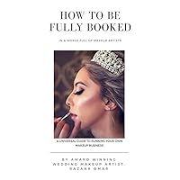How To Be Fully Booked In A World Full of Makeup Artists: A Universal Guide To Running Your Makeup Business (The Things They Don't Teach You At Makeup School Book 1)