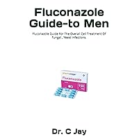 Fluconazole Guide-to Men: Fluconazole Guide For The Overall Cell Treatment Of Fungal , Yeast Infections.