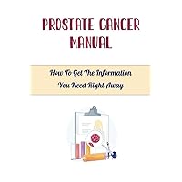 Prostate Cancer Manual: How To Get The Information You Need Right Away