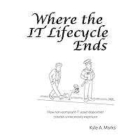 Where the IT Lifecycle Ends: How Non-Compliant IT Asset Disposition Creates Unnecessary Exposure. Where the IT Lifecycle Ends: How Non-Compliant IT Asset Disposition Creates Unnecessary Exposure. Paperback Kindle
