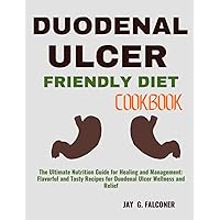 DUODENAL ULCER FRIENDLY DIET COOKBOOK: The Ultimate Nutrition Guide for Healing and Management: Flavorful and Tasty Recipes for Duodenal Ulcer Wellness and Relief