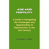 Age and Fertility : A Guide in Navigating the Challenges and Opportunities of Reproduction in the 21st Century Age and Fertility : A Guide in Navigating the Challenges and Opportunities of Reproduction in the 21st Century Kindle Paperback