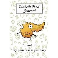 Diabetic Food Journal I'm not ill, My Pancreas is just Lazy: A Daily Log for Tracking calories, carbs, sugars, fiber, protein, fat ... In Your Day