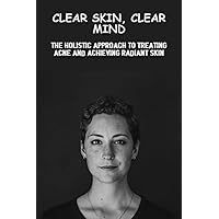 Clear Skin, Clear Mind: The Holistic Approach To Treating Acne And Achieving Radiant Skin
