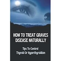 How To Treat Graves Disease Naturally: Tips To Control Thyroid Or Hyperthyroidism