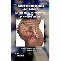 MOTHERHOOD AT LAST: SUCCESS STORY OF PREMATURE BIRTH (A TRUE LIFE STORY) MOTHERHOOD AT LAST: SUCCESS STORY OF PREMATURE BIRTH (A TRUE LIFE STORY) Kindle Paperback
