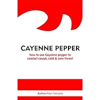 CAYENNE PEPPER: How to use Cayenne pepper to combat cough, cold & sore throat CAYENNE PEPPER: How to use Cayenne pepper to combat cough, cold & sore throat Kindle Paperback