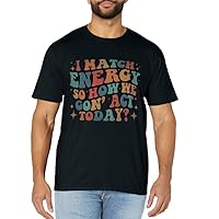 I Match Eenergy So How We Gone Act Today I Match Energy T-Shirt