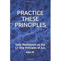 PRACTICE THESE PRINCIPLES: Daily Meditations on the 12 Step Principles of A.A. PRACTICE THESE PRINCIPLES: Daily Meditations on the 12 Step Principles of A.A. Paperback Kindle