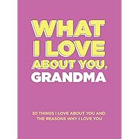 What I Love About You, Grandma: 30 Things I Love About You and the Reasons Why I Love You Fill-in-the-Blank Gift Book. Gifts for Grandma (What I Love About You Series Books)