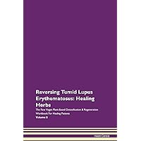 Reversing Tumid Lupus Erythematosus: Healing Herbs The Raw Vegan Plant-Based Detoxification & Regeneration Workbook for Healing Patients. Volume 8