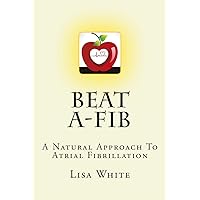 Beat A-Fib: A Natural Approach To Atrial Fibrillation Beat A-Fib: A Natural Approach To Atrial Fibrillation Paperback Kindle