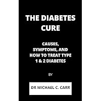 THE DIABETES CURE: CAUSES, SYMPTOMS, AND HOW TO TREAT TYPE 1 & 2 DIABETES THE DIABETES CURE: CAUSES, SYMPTOMS, AND HOW TO TREAT TYPE 1 & 2 DIABETES Kindle Paperback