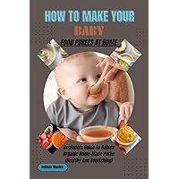 HOW TO MAKE YOUR BABY FOOD PUREES AT HOME : BEGINNERS GUIDE TO BABIES ORGANIC FOOD PUREES RECIPES (HEALTHY AND NOURISHING)