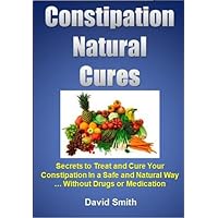 Constipation Natural Cures: Secrets to Treat and Cure Your Constipation in a Safe and Natural Way... Without Drugs or Medication