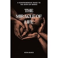 The Miracle of Life: A Comprehensive Guide to the Birth of Babies The Miracle of Life: A Comprehensive Guide to the Birth of Babies Kindle Paperback