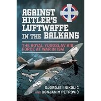 Against Hitler's Luftwaffe in the Balkans: The Royal Yugoslav Air Force at War in 1941 Against Hitler's Luftwaffe in the Balkans: The Royal Yugoslav Air Force at War in 1941 Hardcover Kindle