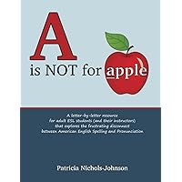 A Is NOT for Apple: a letter-by-letter resource for adult ESL students (and their instructors) that explores the frustrating disconnect between American English Spelling and Pronunciation A Is NOT for Apple: a letter-by-letter resource for adult ESL students (and their instructors) that explores the frustrating disconnect between American English Spelling and Pronunciation Paperback Kindle