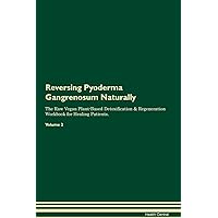 Reversing Pyoderma Gangrenosum Naturally The Raw Vegan Plant-Based Detoxification & Regeneration Workbook for Healing Patients. Volume 2