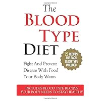The Blood Type Diet: 23 Recipes For Each Blood Type - Fight And Prevent Disease With Food Your Body Wants - Includes Blood Type Recipes Your Body ... Blood Type A, Blood Type B, Blood Type AB)