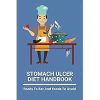 Stomach Ulcer Diet Handbook: Foods To Eat And Foods To Avoid