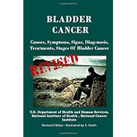 Bladder Cancer: Causes, Symptoms, Signs, Diag-nosis, Treatments, Stages Of Bladder Cancer - Revised Edition - Illustrated by S. Smith