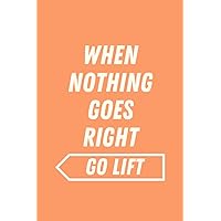 When Nothing Goes Right go Lift Notebook: Suitable for exercises and notes, inspirational cover to keep going, Things are greatly facilitated, ... Your loved one will be happy, 6x9 Inches