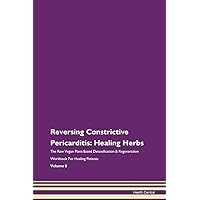 Reversing Constrictive Pericarditis: Healing Herbs The Raw Vegan Plant-Based Detoxification & Regeneration Workbook for Healing Patients. Volume 8