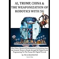 AI, TRUMP, CHINA & THE WEAPONIZATION OF ROBOTICS WITH 5G: How China, Western AI and Robotics Corporations Pose the Greatest Threat to People through ... & Why the World Needs to Support Trump AI, TRUMP, CHINA & THE WEAPONIZATION OF ROBOTICS WITH 5G: How China, Western AI and Robotics Corporations Pose the Greatest Threat to People through ... & Why the World Needs to Support Trump Paperback Kindle
