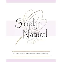 Simply Natural A Custom Journal For Your Homemade Remedies & Recipes: A Blank Herbal Recipe Notebook Ideal For Ayurvedic Self Care, Skin & Hair Care, ... & More! (Naturally Homemade Journal Series)