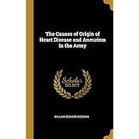 The Causes of Origin of Heart Disease and Aneurism in the Army The Causes of Origin of Heart Disease and Aneurism in the Army Hardcover Paperback