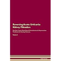 Reversing Acute Urticaria: Kidney Filtration The Raw Vegan Plant-Based Detoxification & Regeneration Workbook for Healing Patients. Volume 5