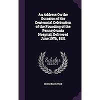 An Address On the Occasion of the Centennial Celebration of the Founding of the Pennsylvania Hospital, Delivered June 10Th, 1851 An Address On the Occasion of the Centennial Celebration of the Founding of the Pennsylvania Hospital, Delivered June 10Th, 1851 Hardcover Paperback