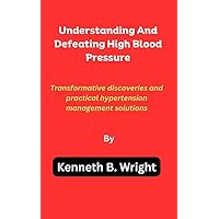 Understanding And Defeating High Blood Pressure: Transformative discoveries and practical hypertension management solutions Understanding And Defeating High Blood Pressure: Transformative discoveries and practical hypertension management solutions Kindle Paperback