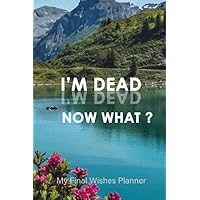 I'm Dead Now What ?: End of Life Planner | Your Final Wishes and Everything Your Loved Ones Need to Know After You're Gone |