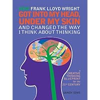 How Frank Lloyd Wright Got Into My Head, Under My Skin and Changed The Way I Think About Thinking: A Creative Thinking Blueprint for the 21st Century How Frank Lloyd Wright Got Into My Head, Under My Skin and Changed The Way I Think About Thinking: A Creative Thinking Blueprint for the 21st Century Kindle Paperback