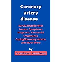 Coronary artery disease : Survival Guide With Causes, Symptoms, Diagnosis, Successful Treatments, Coping/Recovery Advice, and Much More Coronary artery disease : Survival Guide With Causes, Symptoms, Diagnosis, Successful Treatments, Coping/Recovery Advice, and Much More Kindle Paperback