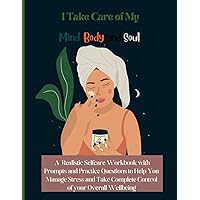 I Take Care of My Mind, Body and Soul: A Realistic Selfcare Workbook with Prompts and Practice Questions to Help You Manage Stress and Take Complete Control of your Overall Wellbeing I Take Care of My Mind, Body and Soul: A Realistic Selfcare Workbook with Prompts and Practice Questions to Help You Manage Stress and Take Complete Control of your Overall Wellbeing Paperback