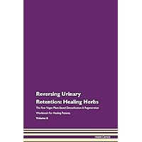 Reversing Urinary Retention: Healing Herbs The Raw Vegan Plant-Based Detoxification & Regeneration Workbook for Healing Patients. Volume 8