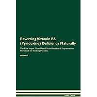 Reversing Vitamin B6 (Pyridoxine) Deficiency Naturally The Raw Vegan Plant-Based Detoxification & Regeneration Workbook for Healing Patients. Volume 2