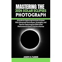 Mastering The 2024 Solar Eclipse Photography: A Guide to Capturing the Solar Eclipse: With Advanced Techniques, Strategies, and Tips for Capturing the 2024 Solar Phenomenon Even if You're a Novice Mastering The 2024 Solar Eclipse Photography: A Guide to Capturing the Solar Eclipse: With Advanced Techniques, Strategies, and Tips for Capturing the 2024 Solar Phenomenon Even if You're a Novice Kindle Paperback