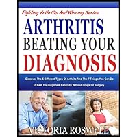 ARTHRITIS, BEATING YOUR DIAGNOSIS: Discover The 5 Different Types Of Arthritis, And The 7 Things You Can Do To Beat Your Diagnosis Naturally Without Drugs ... (The Fighting Arthritis And Winning Series) ARTHRITIS, BEATING YOUR DIAGNOSIS: Discover The 5 Different Types Of Arthritis, And The 7 Things You Can Do To Beat Your Diagnosis Naturally Without Drugs ... (The Fighting Arthritis And Winning Series) Kindle