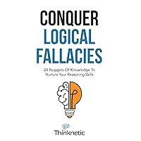 Conquer Logical Fallacies: 28 Nuggets Of Knowledge To Nurture Your Reasoning Skills (Critical Thinking & Logic Mastery)
