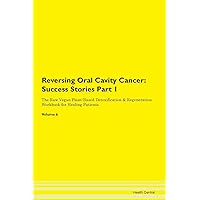 Reversing Oral Cavity Cancer: Testimonials for Hope. From Patients with Different Diseases Part 1 The Raw Vegan Plant-Based Detoxification & Regeneration Workbook for Healing Patients. Volume 6