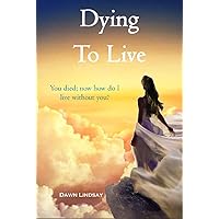 Dying To Live : You Died; Now How Do I Live Without You? Dying To Live : You Died; Now How Do I Live Without You? Kindle