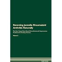 Reversing Juvenile Rheumatoid Arthritis Naturally The Raw Vegan Plant-Based Detoxification & Regeneration Workbook for Healing Patients. Volume 2